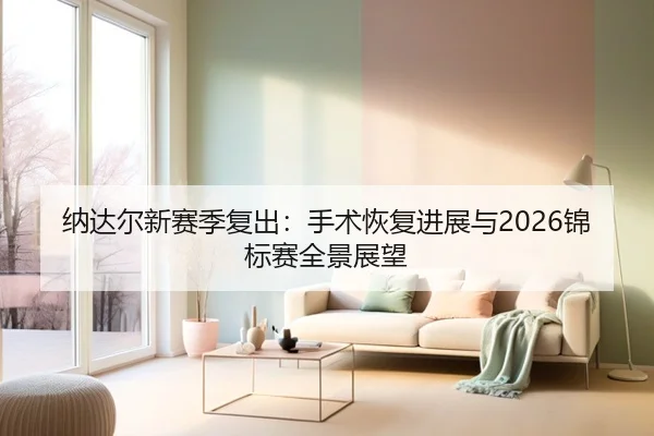 纳达尔新赛季复出：手术恢复进展与2026锦标赛全景展望